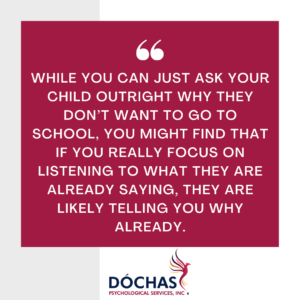 "While you can just ask your child outright why they don’t want to go to school, you might find that if you really focus on listening to what they are already saying, they are likely telling you why already." quote, Dochas Psychological Services blog