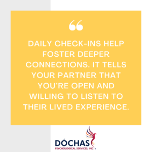 Daily check-ins help foster deeper connections. It tells your partner that you’re open and willing to listen to their lived experience.
