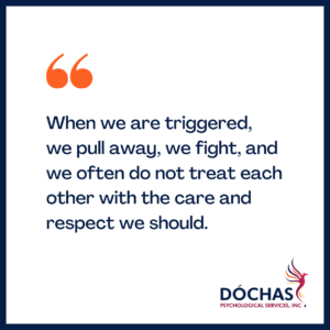 "When we are triggered, we pull away, we fight, and we often do not treat each other with the care and respect we should." Dochas Psychological Services blog