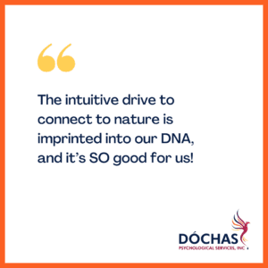 "The intuitive drive to connect to nature is imprinted in our DNA, and it's SO good for us!" Dochas Psychological Services blog quote
